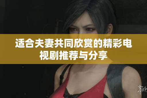 适合夫妻共同欣赏的精彩电视剧推荐与分享