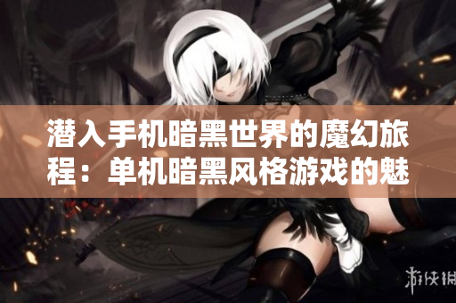 潜入手机暗黑世界的魔幻旅程：单机暗黑风格游戏的魅力与玩法解析