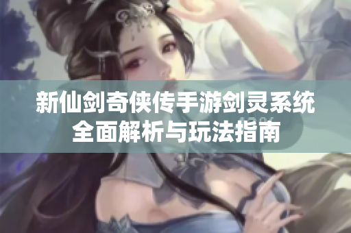 新仙剑奇侠传手游剑灵系统全面解析与玩法指南