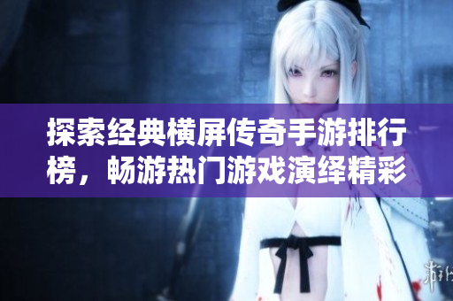 探索经典横屏传奇手游排行榜，畅游热门游戏演绎精彩人生