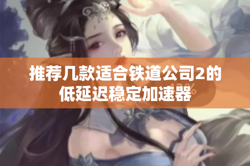 推荐几款适合铁道公司2的低延迟稳定加速器