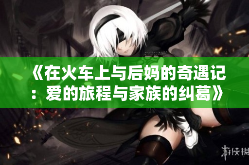 《在火车上与后妈的奇遇记：爱的旅程与家族的纠葛》