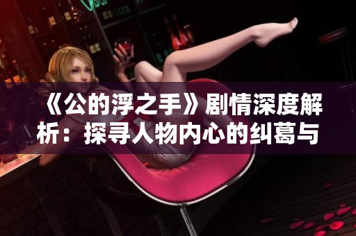 《公的浮之手》剧情深度解析：探寻人物内心的纠葛与冲突
