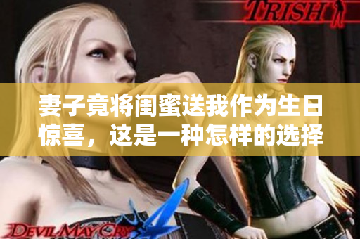 妻子竟将闺蜜送我作为生日惊喜，这是一种怎样的选择