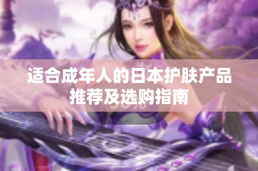 适合成年人的日本护肤产品推荐及选购指南