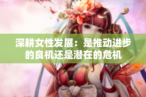 深耕女性发展：是推动进步的良机还是潜在的危机