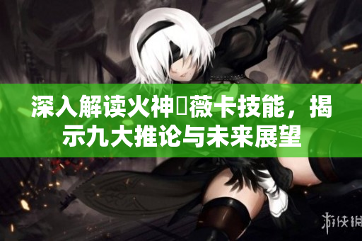 深入解读火神瑪薇卡技能，揭示九大推论与未来展望