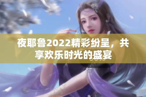 夜耶鲁2022精彩纷呈，共享欢乐时光的盛宴