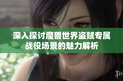 深入探讨魔兽世界盗贼专属战役场景的魅力解析