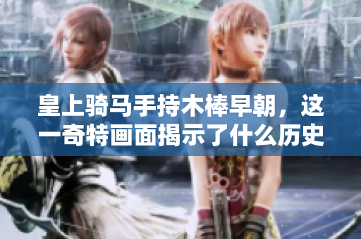 皇上骑马手持木棒早朝，这一奇特画面揭示了什么历史背景