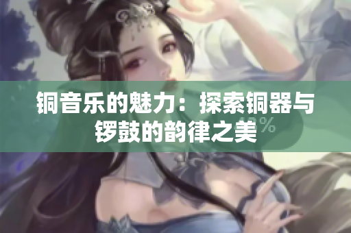 铜音乐的魅力：探索铜器与锣鼓的韵律之美