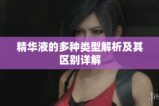 精华液的多种类型解析及其区别详解