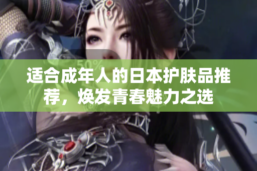 适合成年人的日本护肤品推荐，焕发青春魅力之选