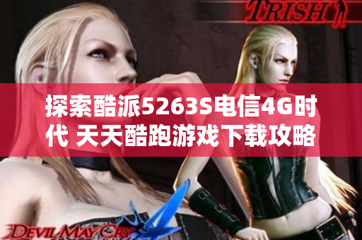 探索酷派5263S电信4G时代 天天酷跑游戏下载攻略与心得分享