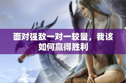 面对强敌一对一较量，我该如何赢得胜利
