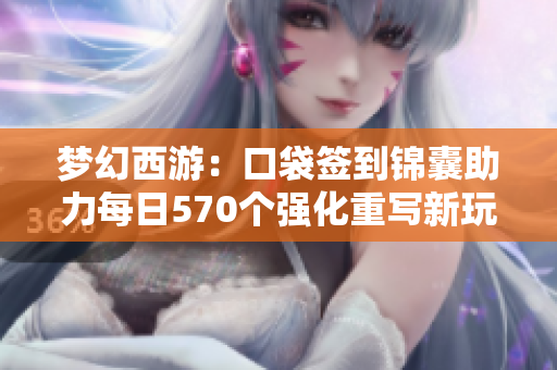 梦幻西游：口袋签到锦囊助力每日570个强化重写新玩法