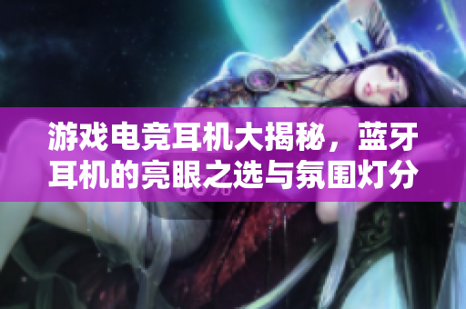 游戏电竞耳机大揭秘，蓝牙耳机的亮眼之选与氛围灯分享