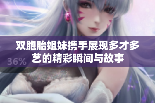 双胞胎姐妹携手展现多才多艺的精彩瞬间与故事