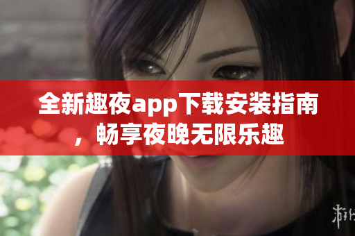 全新趣夜app下载安装指南，畅享夜晚无限乐趣