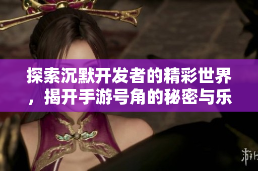 探索沉默开发者的精彩世界，揭开手游号角的秘密与乐趣