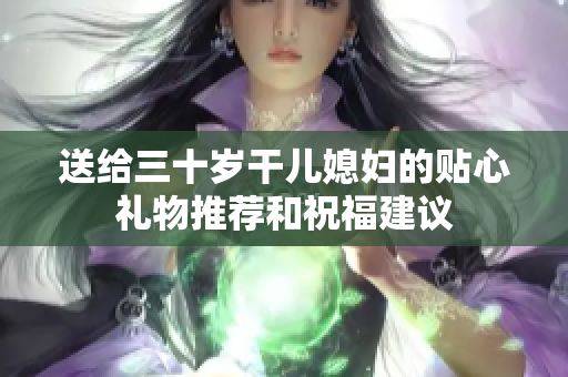 送给三十岁干儿媳妇的贴心礼物推荐和祝福建议