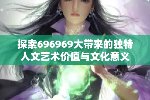 探索696969大带来的独特人文艺术价值与文化意义