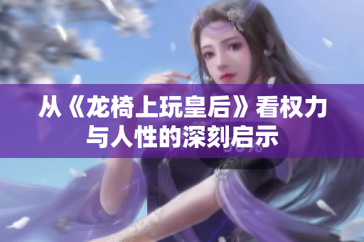 从《龙椅上玩皇后》看权力与人性的深刻启示