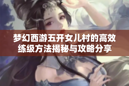 梦幻西游五开女儿村的高效练级方法揭秘与攻略分享