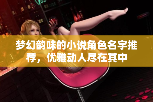 梦幻韵味的小说角色名字推荐，优雅动人尽在其中