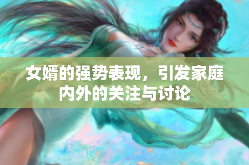 女婿的强势表现，引发家庭内外的关注与讨论