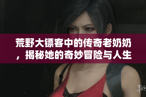 荒野大镖客中的传奇老奶奶，揭秘她的奇妙冒险与人生故事