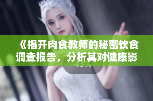 《揭开肉食教师的秘密饮食调查报告，分析其对健康影响》