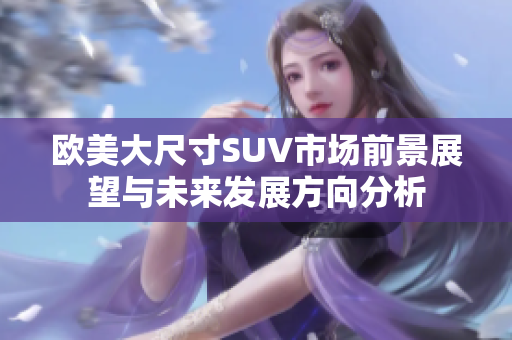 欧美大尺寸SUV市场前景展望与未来发展方向分析
