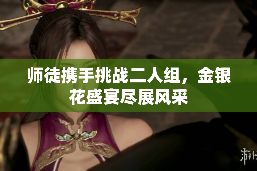 师徒携手挑战二人组，金银花盛宴尽展风采