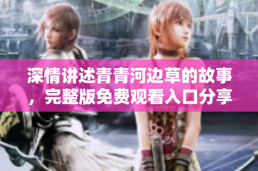 深情讲述青青河边草的故事，完整版免费观看入口分享