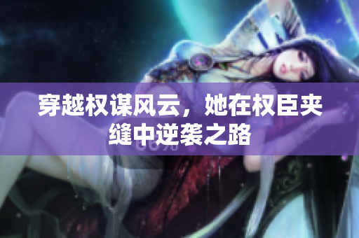 穿越权谋风云，她在权臣夹缝中逆袭之路
