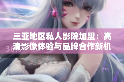 三亚地区私人影院加盟：高清影像体验与品牌合作新机遇
