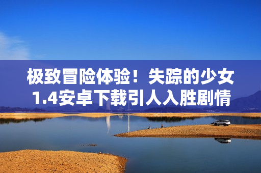 极致冒险体验！失踪的少女1.4安卓下载引人入胜剧情大揭秘