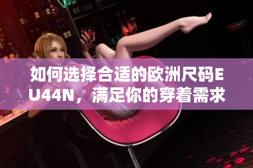 如何选择合适的欧洲尺码EU44N，满足你的穿着需求
