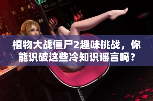 植物大战僵尸2趣味挑战，你能识破这些冷知识谣言吗？