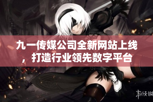 九一传媒公司全新网站上线，打造行业领先数字平台