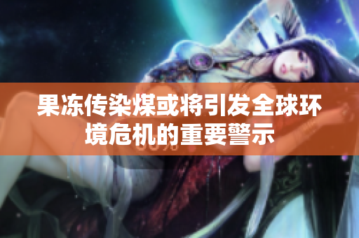 果冻传染煤或将引发全球环境危机的重要警示