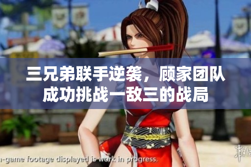 三兄弟联手逆袭，顾家团队成功挑战一敌三的战局