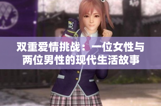 双重爱情挑战：一位女性与两位男性的现代生活故事