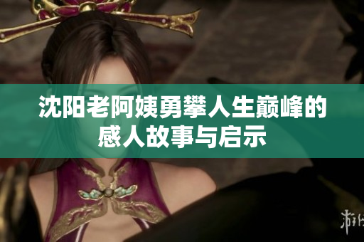 沈阳老阿姨勇攀人生巅峰的感人故事与启示