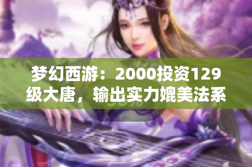 梦幻西游：2000投资129级大唐，输出实力媲美法系角色！