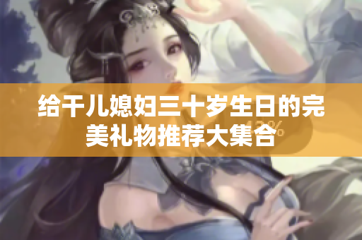 给干儿媳妇三十岁生日的完美礼物推荐大集合
