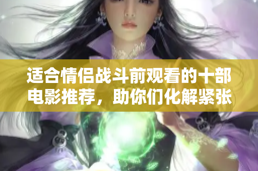 适合情侣战斗前观看的十部电影推荐，助你们化解紧张情绪