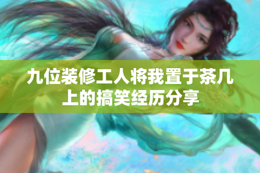 九位装修工人将我置于茶几上的搞笑经历分享