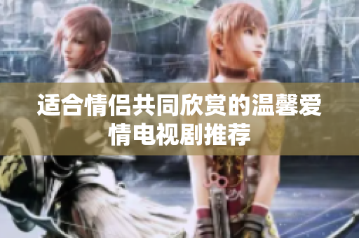 适合情侣共同欣赏的温馨爱情电视剧推荐